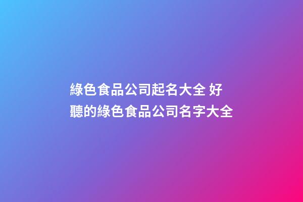 綠色食品公司起名大全 好聽的綠色食品公司名字大全